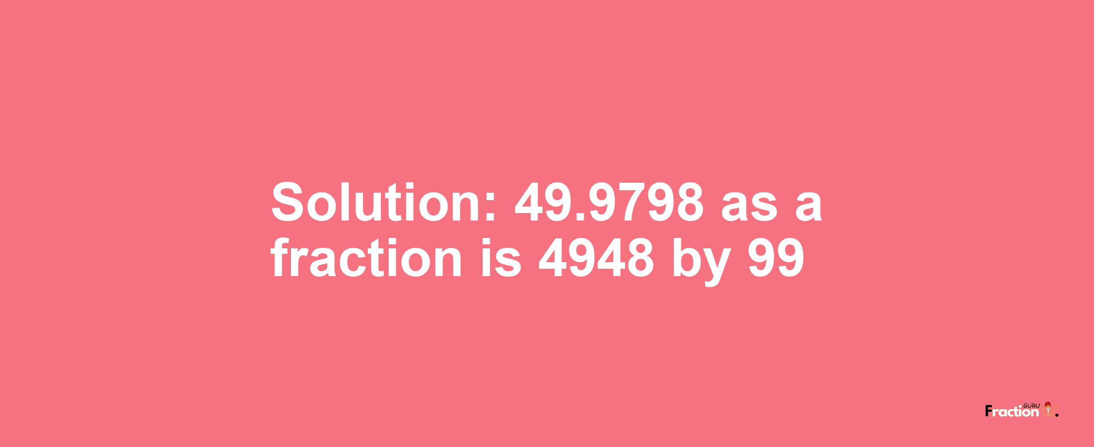 Solution:49.9798 as a fraction is 4948/99